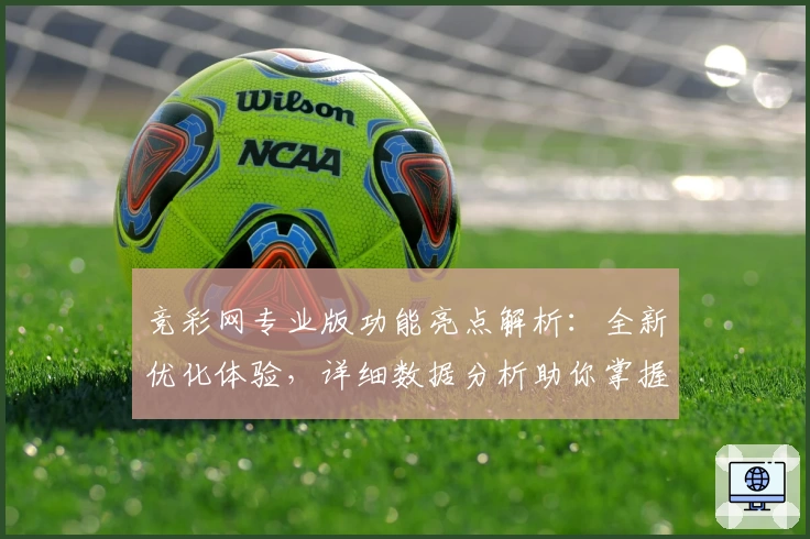 竞彩网专业版功能亮点解析：全新优化体验，详细数据分析助你掌握比赛动态