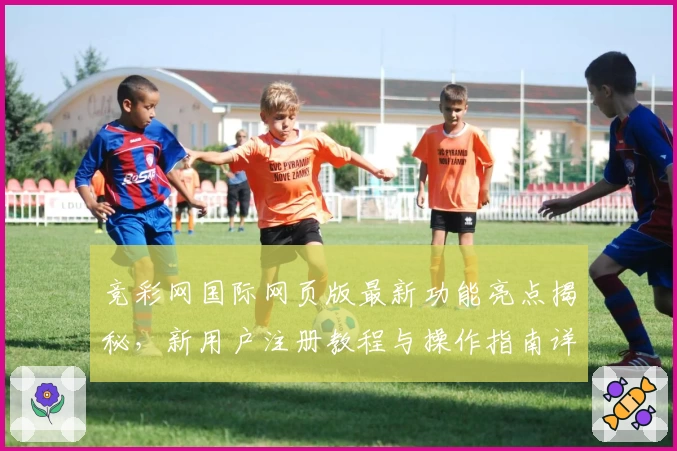 竞彩网国际网页版最新功能亮点揭秘，新用户注册教程与操作指南详解