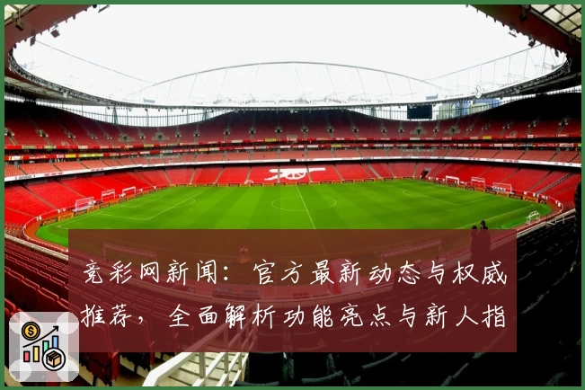 竞彩网新闻：官方最新动态与权威推荐，全面解析功能亮点与新人指南