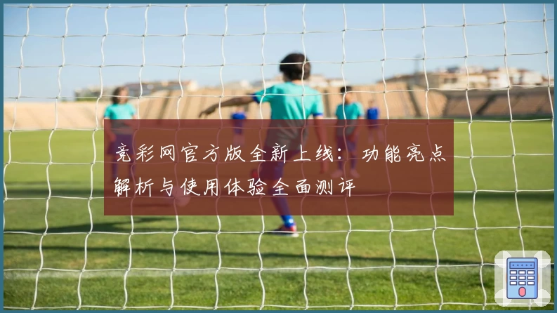 竞彩网官方版全新上线：功能亮点解析与使用体验全面测评
