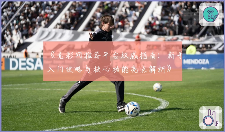 《竞彩网推荐平台权威指南:新手入门攻略与核心功能亮点解析》