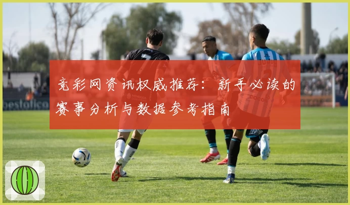 竞彩网资讯权威推荐：新手必读的赛事分析与数据参考指南