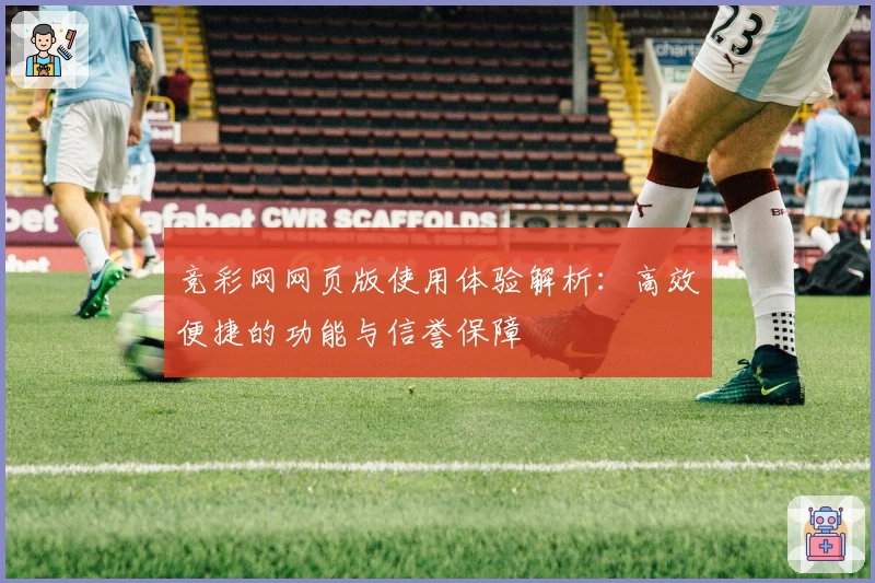 竞彩网网页版使用体验解析：高效便捷的功能与信誉保障