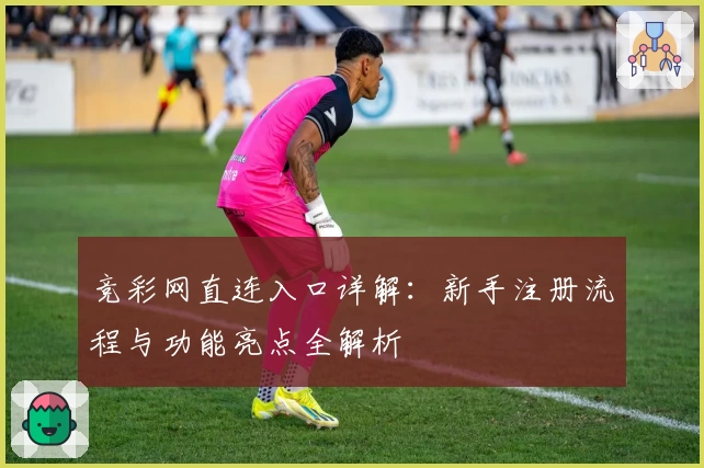 竞彩网直连入口详解：新手注册流程与功能亮点全解析