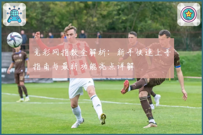 竞彩网指数全解析：新手快速上手指南与最新功能亮点详解
