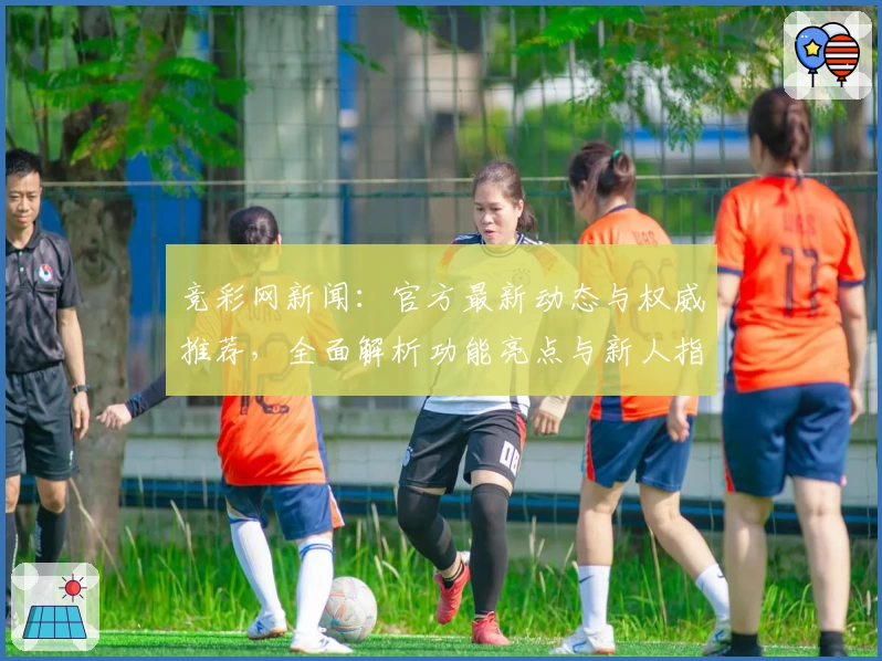 竞彩网新闻：官方最新动态与权威推荐，全面解析功能亮点与新人指南