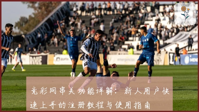 竞彩网串关功能详解：新人用户快速上手的注册教程与使用指南