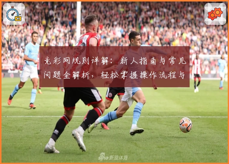 竞彩网规则详解：新人指南与常见问题全解析，轻松掌握操作流程与使用技巧