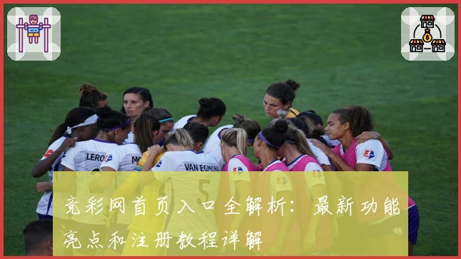 竞彩网首页入口全解析：最新功能亮点和注册教程详解