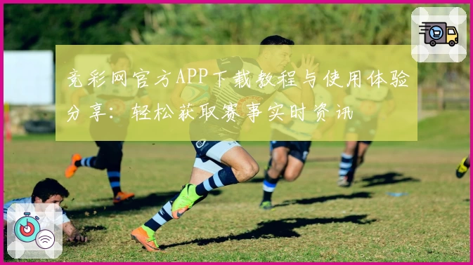 竞彩网官方APP下载教程与使用体验分享：轻松获取赛事实时资讯