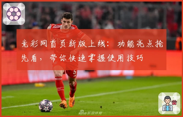 竞彩网首页新版上线：功能亮点抢先看，带你快速掌握使用技巧