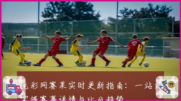 竞彩网赛果实时更新指南:一站式掌握赛事详情与比分趋势