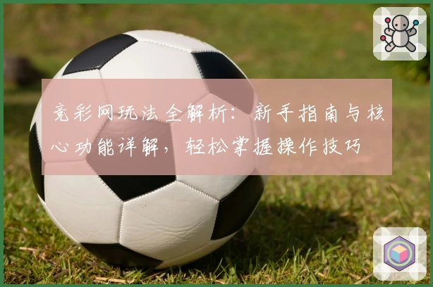 竞彩网玩法全解析：新手指南与核心功能详解，轻松掌握操作技巧