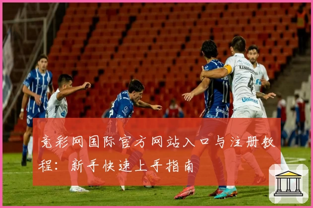 竞彩网国际官方网站入口与注册教程：新手快速上手指南