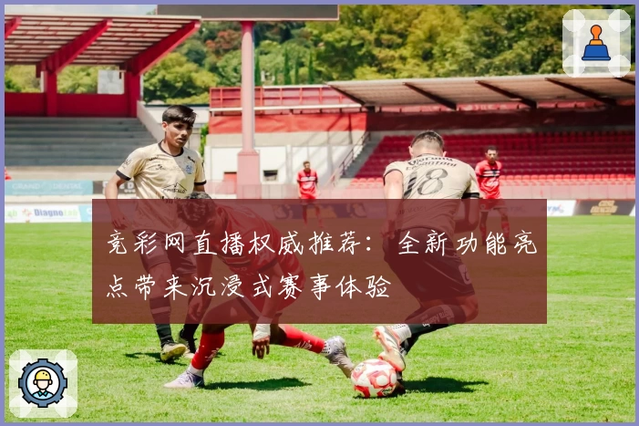 竞彩网直播权威推荐：全新功能亮点带来沉浸式赛事体验