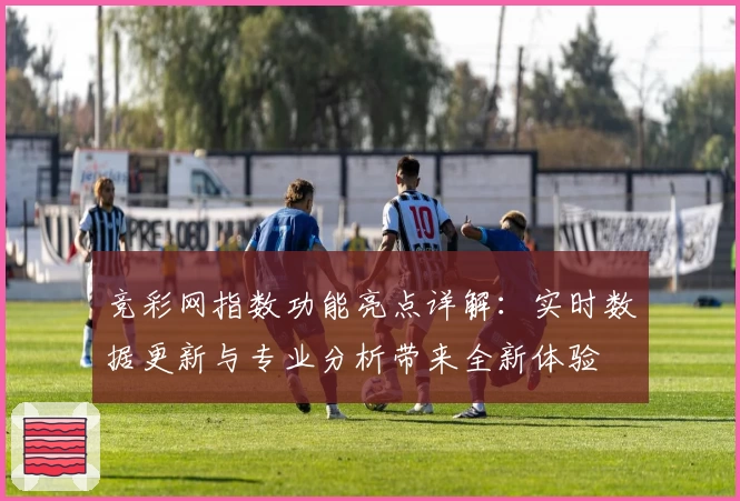 竞彩网指数功能亮点详解：实时数据更新与专业分析带来全新体验