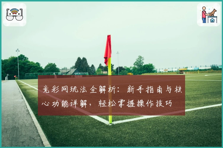 竞彩网玩法全解析：新手指南与核心功能详解，轻松掌握操作技巧