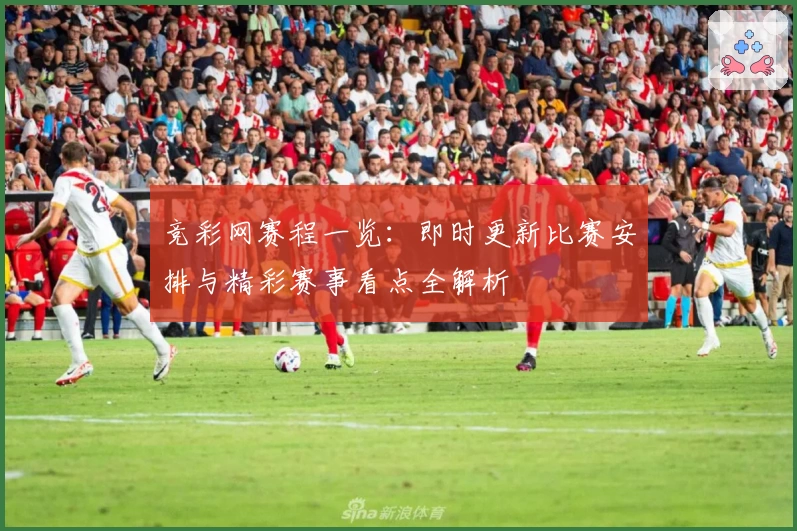 竞彩网赛程一览：即时更新比赛安排与精彩赛事看点全解析