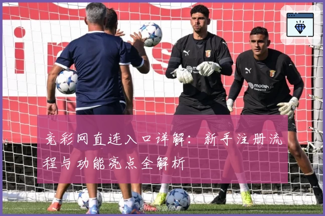 竞彩网直连入口详解：新手注册流程与功能亮点全解析