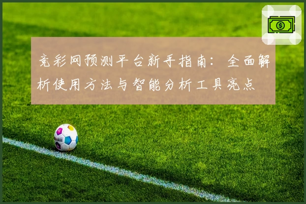 竞彩网预测平台新手指南:全面解析使用方法与智能分析工具亮点