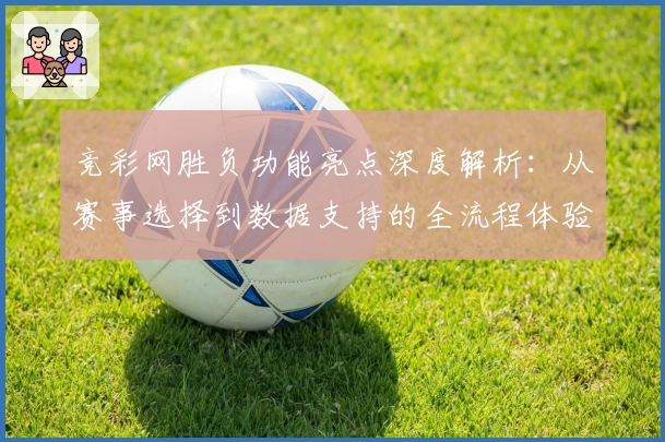 竞彩网胜负功能亮点深度解析：从赛事选择到数据支持的全流程体验指导