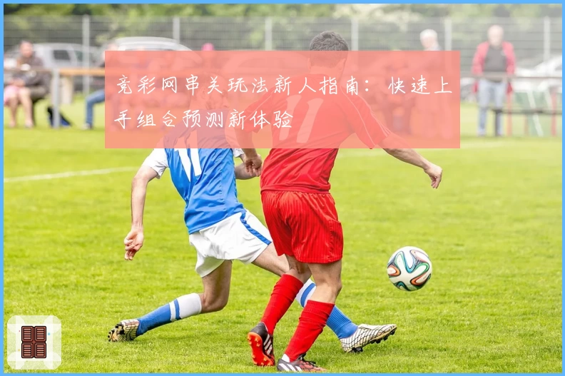 竞彩网串关玩法新人指南：快速上手组合预测新体验