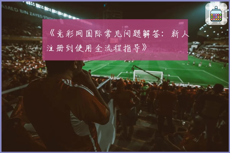 《竞彩网国际常见问题解答：新人注册到使用全流程指导》
