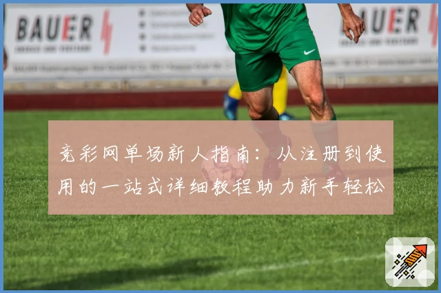 竞彩网单场新人指南：从注册到使用的一站式详细教程助力新手轻松上手