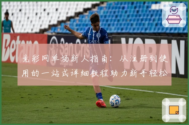 竞彩网单场新人指南:从注册到使用的一站式详细教程助力新手轻松上手
