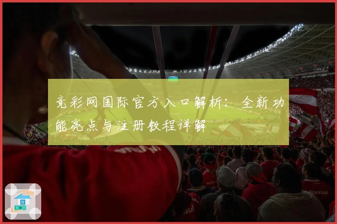 竞彩网国际官方入口解析：全新功能亮点与注册教程详解