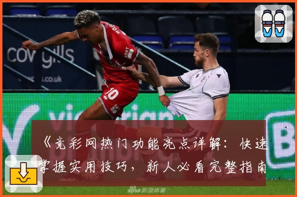 《竞彩网热门功能亮点详解：快速掌握实用技巧，新人必看完整指南》
