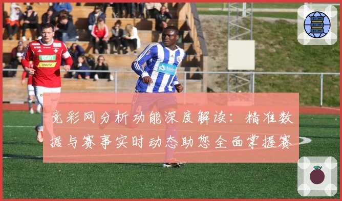 竞彩网分析功能深度解读：精准数据与赛事实时动态助您全面掌握赛事走向