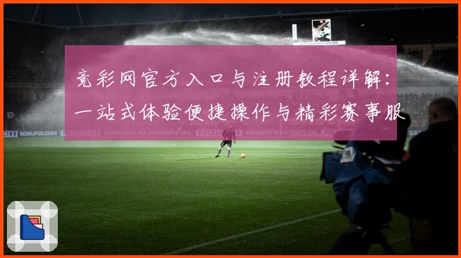 竞彩网官方入口与注册教程详解：一站式体验便捷操作与精彩赛事服务