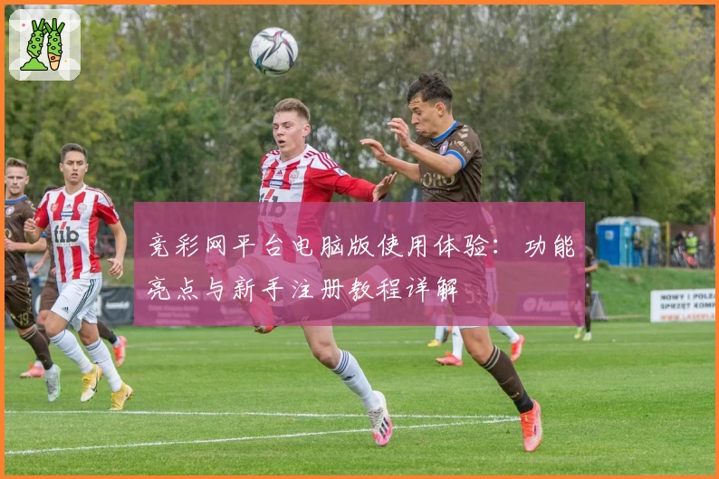 竞彩网平台电脑版使用体验：功能亮点与新手注册教程详解