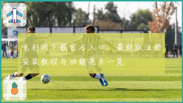竞彩网下载官方入口：最新版注册安装教程与功能亮点一览