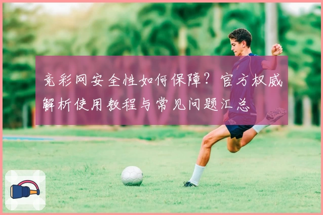 竞彩网安全性如何保障？官方权威解析使用教程与常见问题汇总