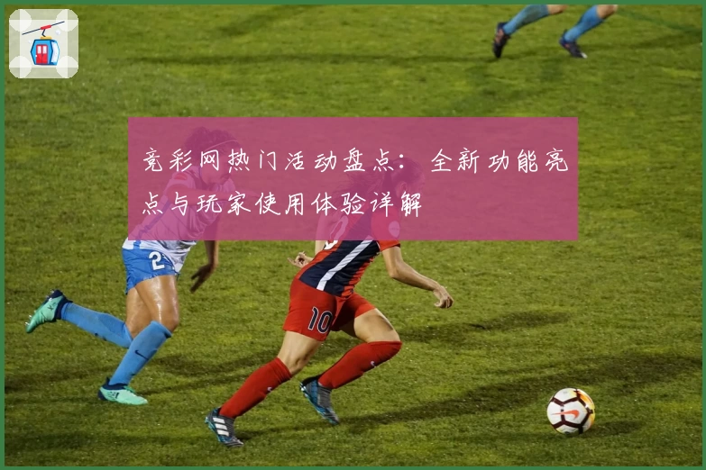 竞彩网热门活动盘点：全新功能亮点与玩家使用体验详解