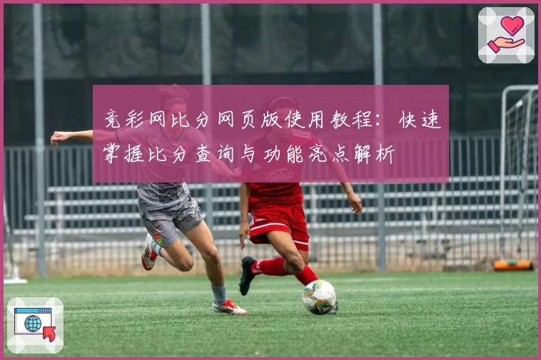 竞彩网比分网页版使用教程：快速掌握比分查询与功能亮点解析