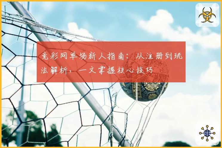 竞彩网单场新人指南：从注册到玩法解析，一文掌握核心技巧