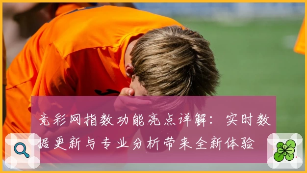 竞彩网指数功能亮点详解：实时数据更新与专业分析带来全新体验