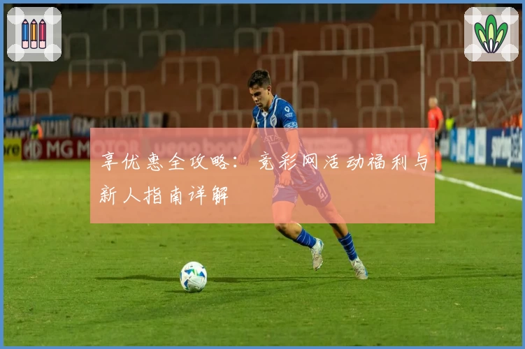 享优惠全攻略：竞彩网活动福利与新人指南详解