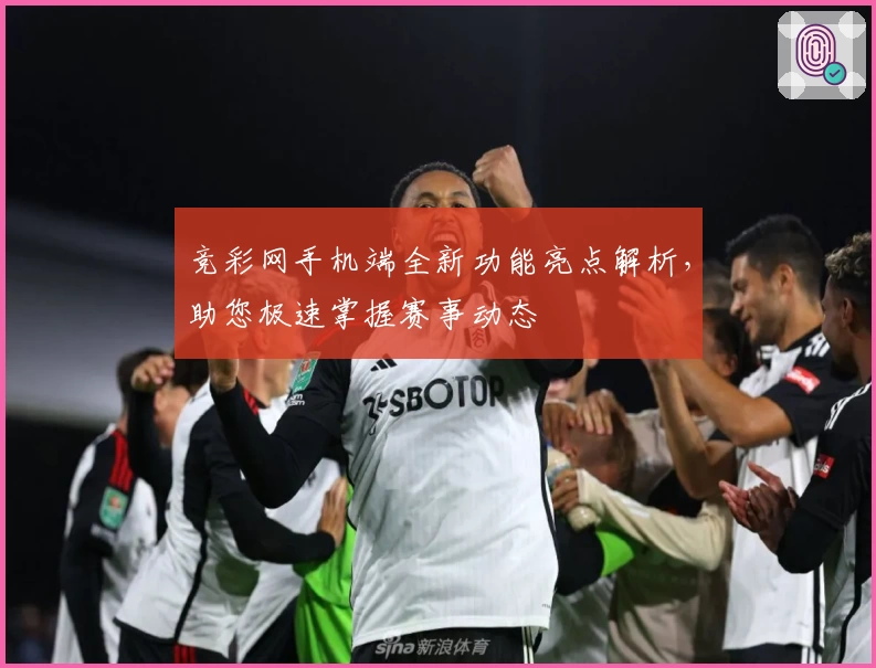 竞彩网手机端全新功能亮点解析，助您极速掌握赛事动态