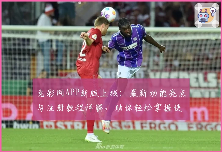 竞彩网APP新版上线：最新功能亮点与注册教程详解，助你轻松掌握使用技巧