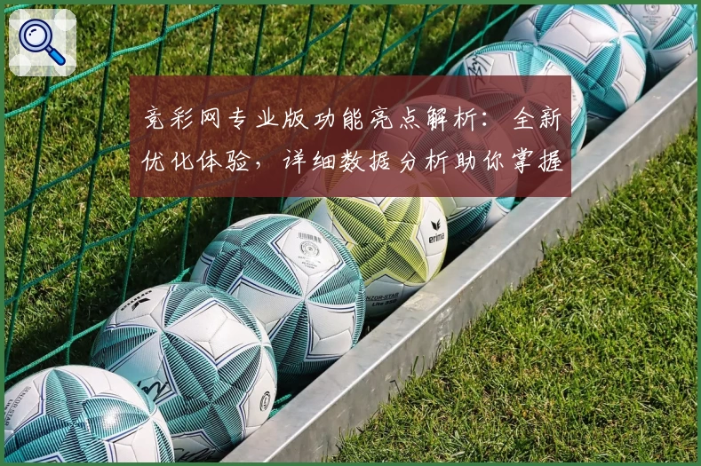 竞彩网专业版功能亮点解析：全新优化体验，详细数据分析助你掌握比赛动态