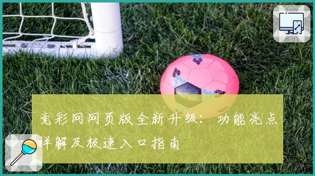 竞彩网网页版全新升级：功能亮点详解及极速入口指南