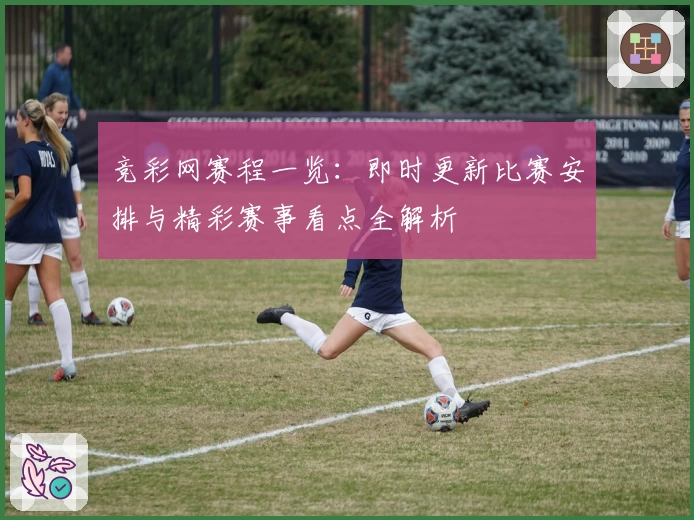 竞彩网赛程一览：即时更新比赛安排与精彩赛事看点全解析