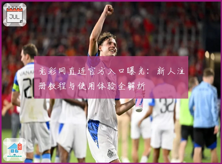 竞彩网直连官方入口曝光：新人注册教程与使用体验全解析