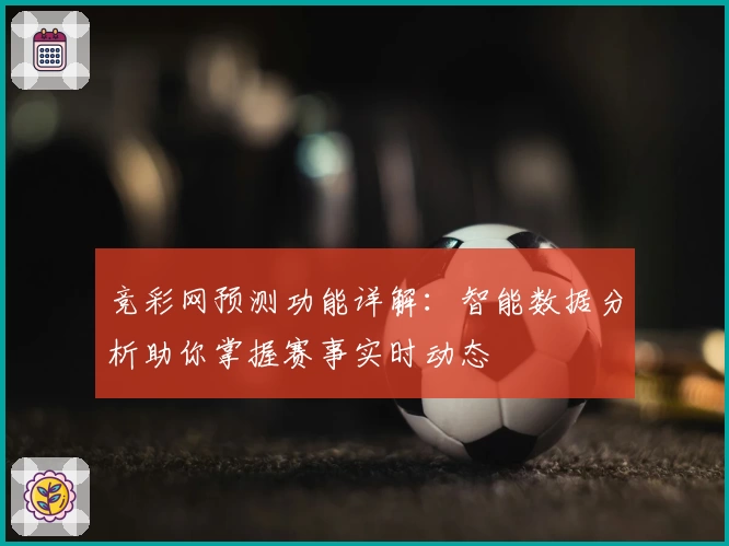 竞彩网预测功能详解:智能数据分析助你掌握赛事实时动态