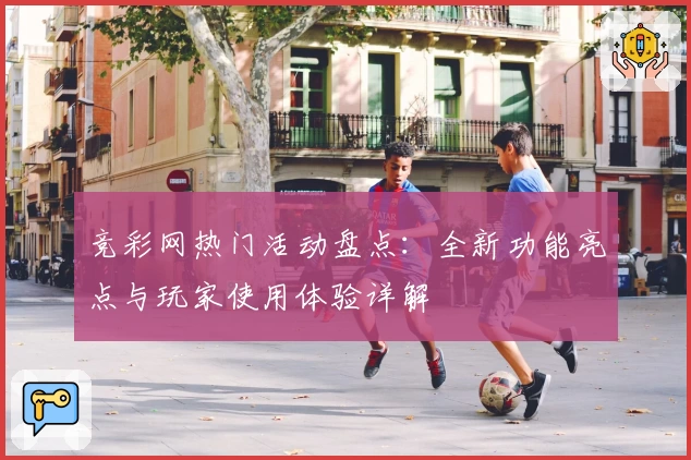竞彩网热门活动盘点：全新功能亮点与玩家使用体验详解