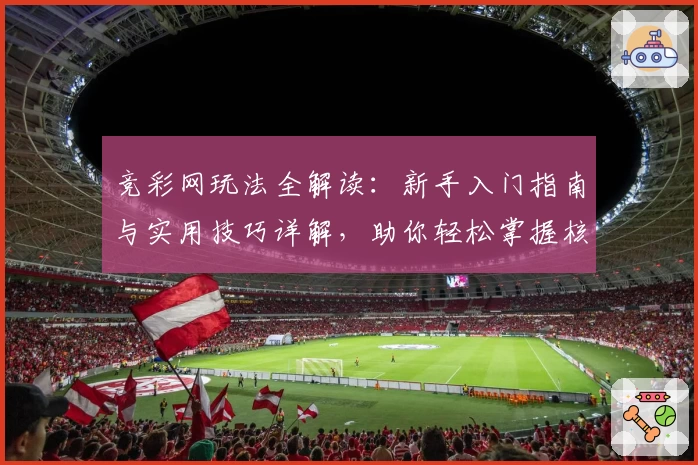 竞彩网玩法全解读：新手入门指南与实用技巧详解，助你轻松掌握核心规则